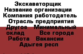 Экскаваторщик › Название организации ­ Компания-работодатель › Отрасль предприятия ­ Другое › Минимальный оклад ­ 1 - Все города Работа » Вакансии   . Адыгея респ.